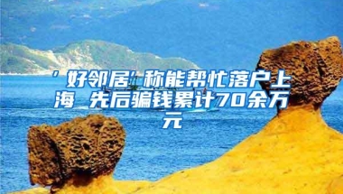 ″好邻居″称能帮忙落户上海 先后骗钱累计70余万元