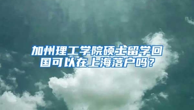 加州理工学院硕士留学回国可以在上海落户吗？