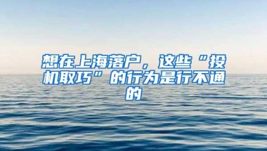 想在上海落户，这些“投机取巧”的行为是行不通的