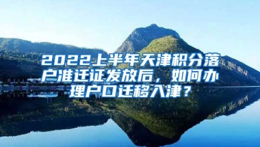 2022上半年天津积分落户准迁证发放后，如何办理户口迁移入津？