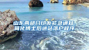 山东两部门印发紧急通知，简化博士后进站落户程序