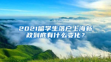 2021留学生落户上海新政到底有什么变化？