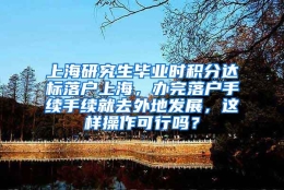 上海研究生毕业时积分达标落户上海，办完落户手续手续就去外地发展，这样操作可行吗？