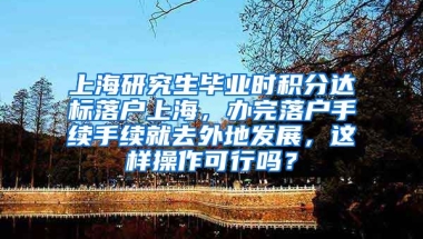 上海研究生毕业时积分达标落户上海，办完落户手续手续就去外地发展，这样操作可行吗？