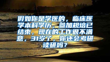 假如你是学医的，临床医学本科学历，参加规培已结束，现在的工作很不满意，31岁了，你还会考研读研吗？