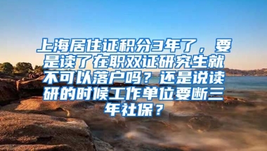 上海居住证积分3年了，要是读了在职双证研究生就不可以落户吗？还是说读研的时候工作单位要断三年社保？