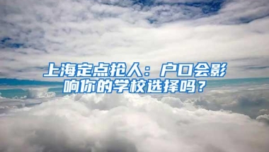 上海定点抢人：户口会影响你的学校选择吗？