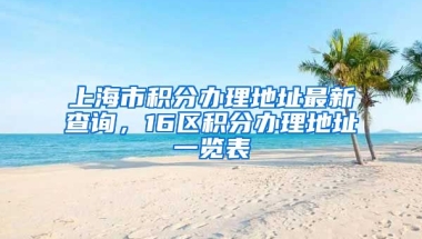 上海市积分办理地址最新查询，16区积分办理地址一览表