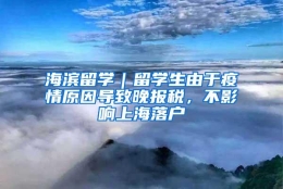 海滨留学｜留学生由于疫情原因导致晚报税，不影响上海落户