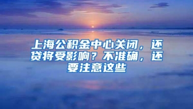 上海公积金中心关闭，还贷将受影响？不准确，还要注意这些