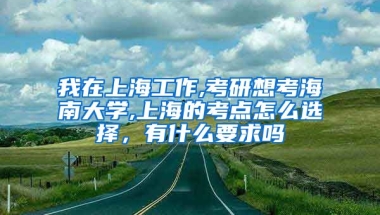 我在上海工作,考研想考海南大学,上海的考点怎么选择，有什么要求吗