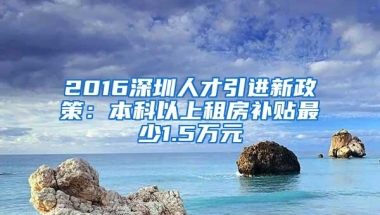 2016深圳人才引进新政策：本科以上租房补贴最少1.5万元