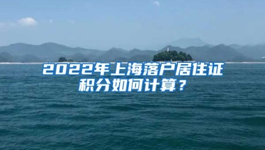 2022年上海落户居住证积分如何计算？