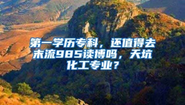 第一学历专科，还值得去末流985读博吗，天坑化工专业？