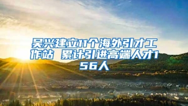 吴兴建立11个海外引才工作站 累计引进高端人才156人