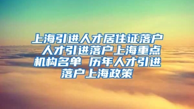 上海引进人才居住证落户 人才引进落户上海重点机构名单 历年人才引进落户上海政策