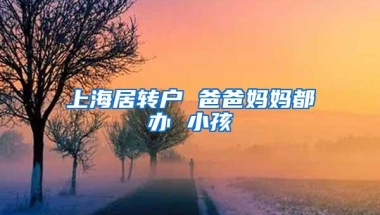 上海居转户 爸爸妈妈都办 小孩