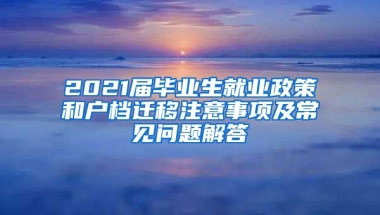 2021届毕业生就业政策和户档迁移注意事项及常见问题解答