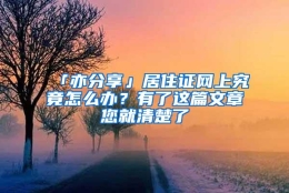 「亦分享」居住证网上究竟怎么办？有了这篇文章您就清楚了