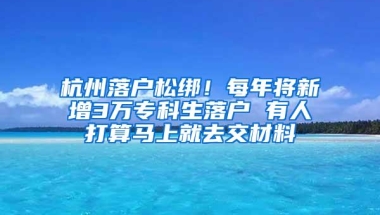 杭州落户松绑！每年将新增3万专科生落户 有人打算马上就去交材料