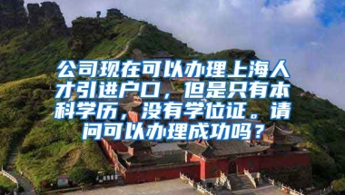 公司现在可以办理上海人才引进户口，但是只有本科学历，没有学位证。请问可以办理成功吗？