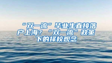 “双一流”毕业生直接落户上海？“双一流”政策下的择校观念