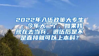 2022年入伍政策大专生 ，今年大二了，如果我现在去当兵，退伍后是不是直接就可以上本科？