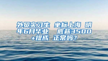 外贸实习生 坐标上海 明年6月毕业  底薪3500+提成 正常吗？