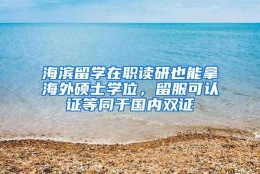 海滨留学在职读研也能拿海外硕士学位，留服可认证等同于国内双证