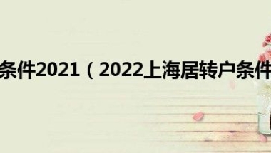 上海居转户条件2021（2022上海居转户条件是什么）