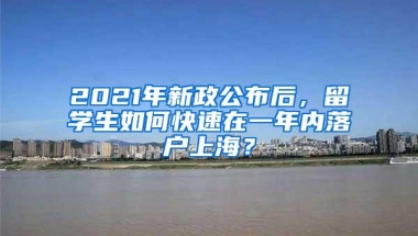 2021年新政公布后，留学生如何快速在一年内落户上海？