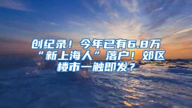 创纪录！今年已有6.8万“新上海人”落户！郊区楼市一触即发？