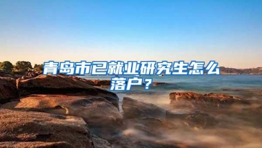 青岛市已就业研究生怎么落户？