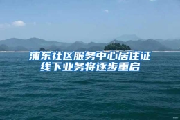 浦东社区服务中心居住证线下业务将逐步重启