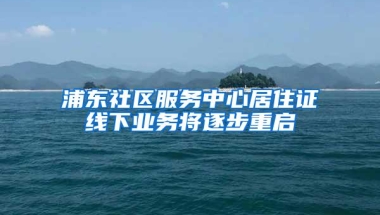 浦东社区服务中心居住证线下业务将逐步重启