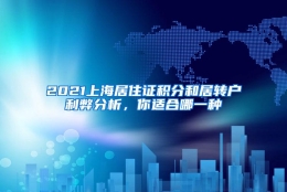 2021上海居住证积分和居转户利弊分析，你适合哪一种