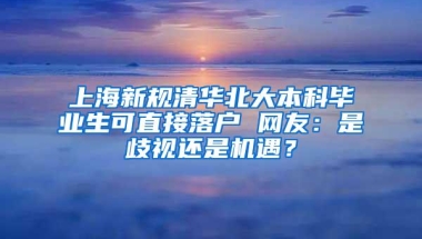 上海新规清华北大本科毕业生可直接落户 网友：是歧视还是机遇？