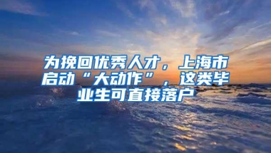 为挽回优秀人才，上海市启动“大动作”，这类毕业生可直接落户