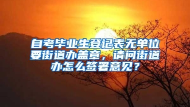 自考毕业生登记表无单位要街道办盖章，请问街道办怎么签署意见？