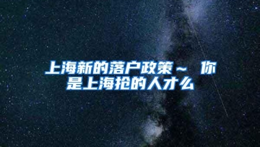 上海新的落户政策～ 你是上海抢的人才么