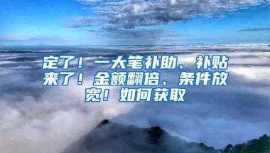 定了！一大笔补助、补贴来了！金额翻倍、条件放宽！如何获取→