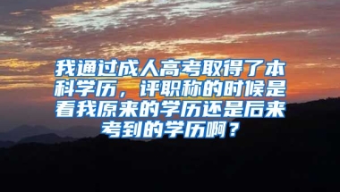 我通过成人高考取得了本科学历，评职称的时候是看我原来的学历还是后来考到的学历啊？