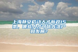 上海静安启动人才新政15条，哪些人才可优先落户和发展？