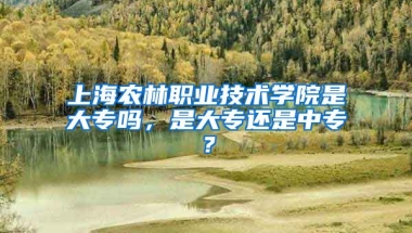 上海农林职业技术学院是大专吗，是大专还是中专？