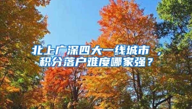 北上广深四大一线城市 ,积分落户难度哪家强？