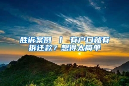 胜诉案例 丨 有户口就有拆迁款？想得太简单