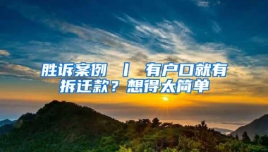 胜诉案例 丨 有户口就有拆迁款？想得太简单