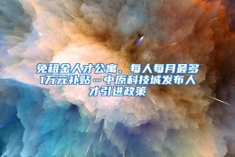 免租金人才公寓、每人每月最多1万元补贴…中原科技城发布人才引进政策