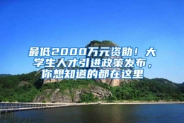 最低2000万元资助！大学生人才引进政策发布，你想知道的都在这里