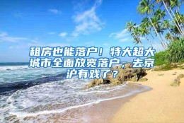 租房也能落户！特大超大城市全面放宽落户，去京沪有戏了？